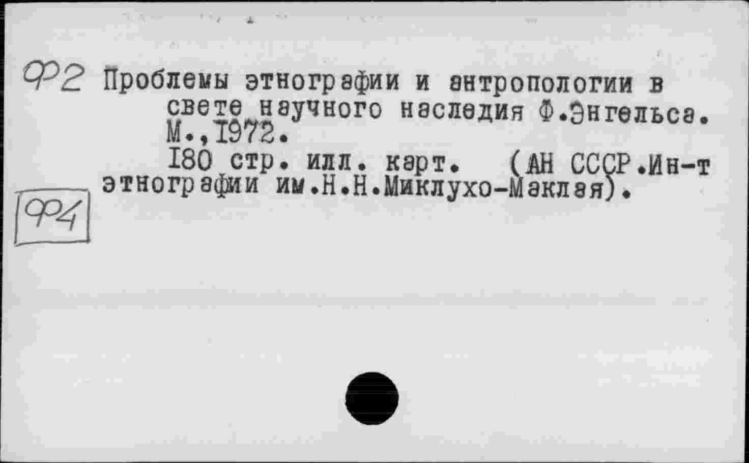 ﻿ср2

Проблемы этнографии и антропологии в ^те научного наследия Ф.Энгельса.
180 стр. илл. карт. (АН СССР.Ин-т этнографии им.Н.Н.Миклухо-Маклая)•